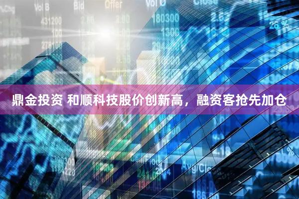 鼎金投资 和顺科技股价创新高，融资客抢先加仓