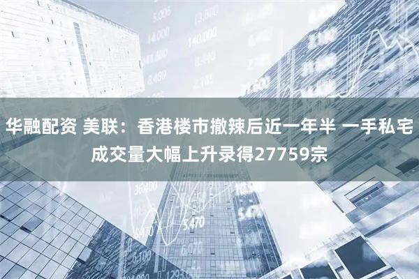 华融配资 美联：香港楼市撤辣后近一年半 一手私宅成交量大幅上升录得27759宗