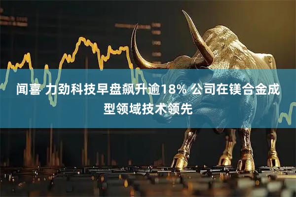 闻喜 力劲科技早盘飙升逾18% 公司在镁合金成型领域技术领先