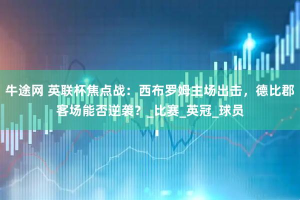 牛途网 英联杯焦点战:西布罗姆主场出击,德比郡客场能否逆袭?_比赛_英冠_球员