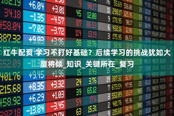 红牛配资 学习不打好基础？后续学习的挑战犹如大厦将倾_知识_关键所在_复习