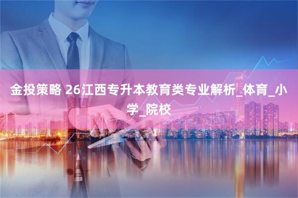 金投策略 26江西专升本教育类专业解析_体育_小学_院校
