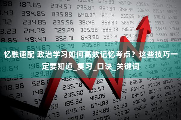 忆融速配 政治学习如何高效记忆考点？这些技巧一定要知道_复习_口诀_关键词