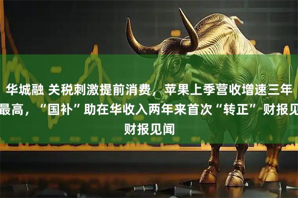 华城融 关税刺激提前消费,苹果上季营收增速三年半最高,“国补”助在华收入两年来首次“转正” 财报见闻
