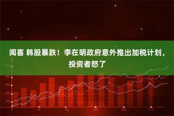 闻喜 韩股暴跌!李在明政府意外推出加税计划,投资者怒了