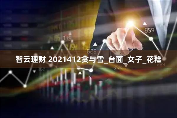 智云理财 2021412贪与雪_台面_女子_花糕