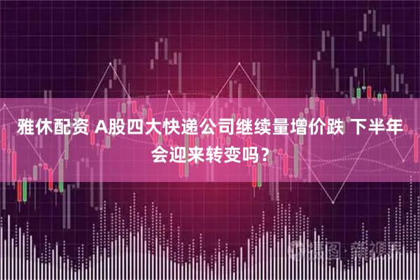 雅休配资 A股四大快递公司继续量增价跌 下半年会迎来转变吗？