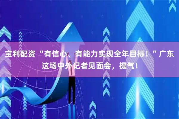 宝利配资 “有信心、有能力实现全年目标！”广东这场中外记者见面会，提气！