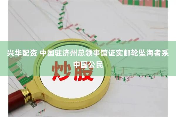 兴华配资 中国驻济州总领事馆证实邮轮坠海者系中国公民