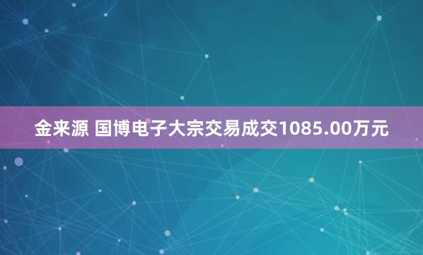 金来源 国博电子大宗交易成交1085.00万元