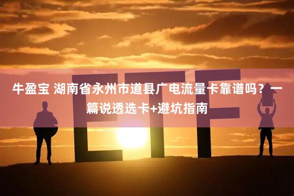 牛盈宝 湖南省永州市道县广电流量卡靠谱吗？一篇说透选卡+避坑指南