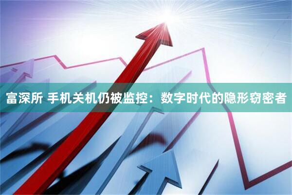 富深所 手机关机仍被监控：数字时代的隐形窃密者