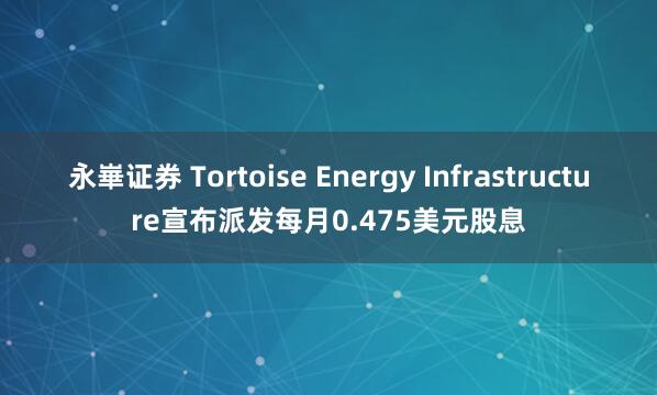 永崋证券 Tortoise Energy Infrastructure宣布派发每月0.475美元股息
