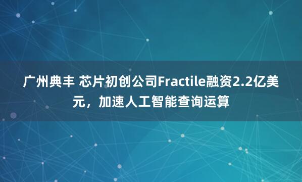 广州典丰 芯片初创公司Fractile融资2.2亿美元，加速人工智能查询运算