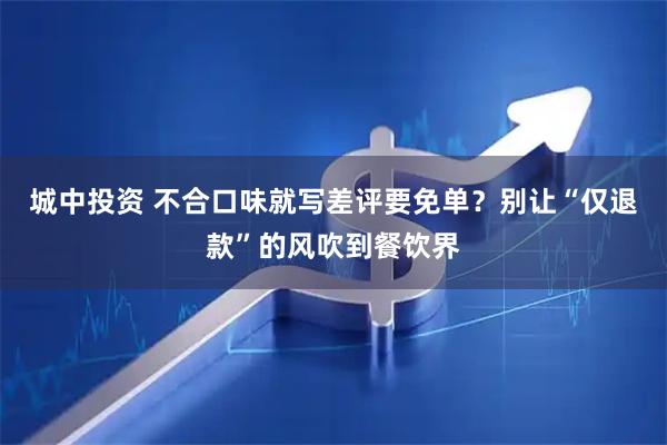 城中投资 不合口味就写差评要免单？别让“仅退款”的风吹到餐饮界