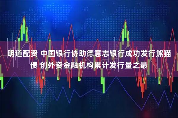 明道配资 中国银行协助德意志银行成功发行熊猫债 创外资金融机构累计发行量之最