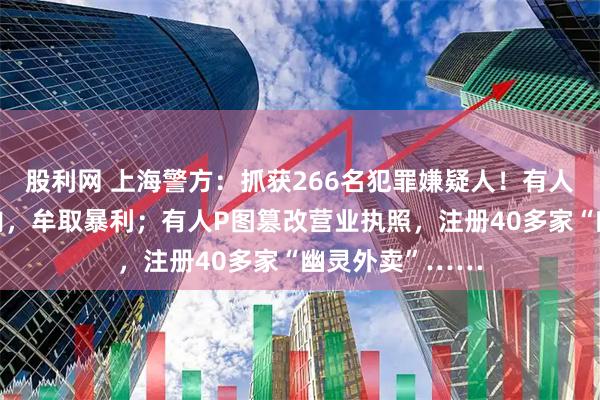 股利网 上海警方：抓获266名犯罪嫌疑人！有人用猪肉冒充驴肉，牟取暴利；有人P图篡改营业执照，注册40多家“幽灵外卖”……