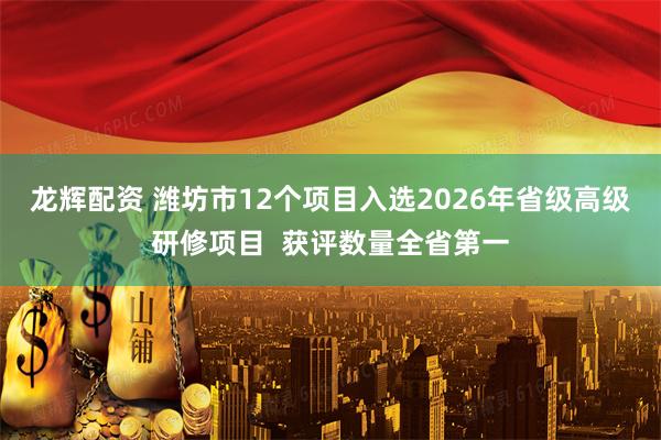 龙辉配资 潍坊市12个项目入选2026年省级高级研修项目  获评数量全省第一