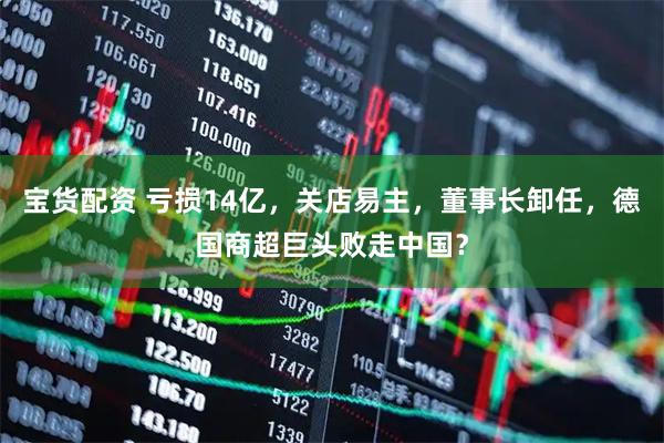 宝货配资 亏损14亿，关店易主，董事长卸任，德国商超巨头败走中国？