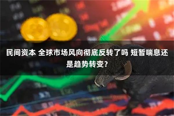 民间资本 全球市场风向彻底反转了吗 短暂喘息还是趋势转变？