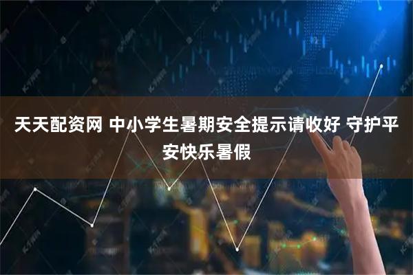 天天配资网 中小学生暑期安全提示请收好 守护平安快乐暑假