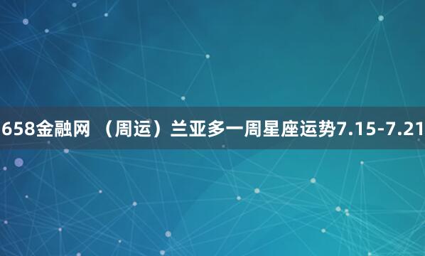 658金融网 （周运）兰亚多一周星座运势7.15-7.21