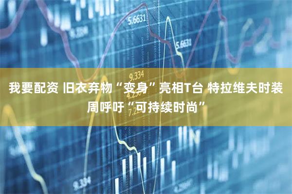 我要配资 旧衣弃物“变身”亮相T台 特拉维夫时装周呼吁“可持续时尚”