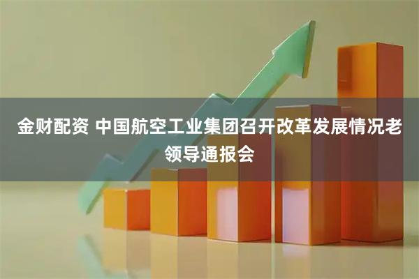 金财配资 中国航空工业集团召开改革发展情况老领导通报会