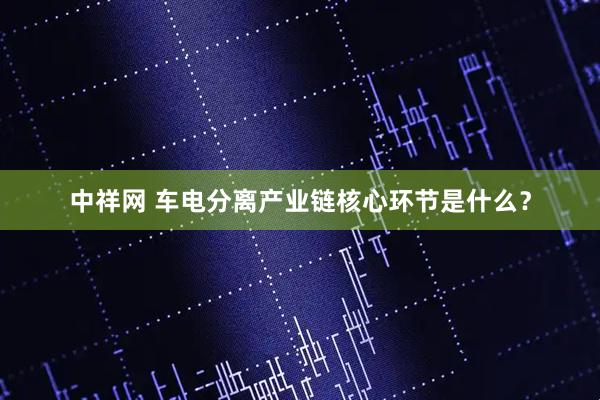 中祥网 车电分离产业链核心环节是什么？