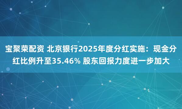 宝聚荣配资 北京银行2025年度分红实施：现金分红比例升至35.46% 股东回报力度进一步加大