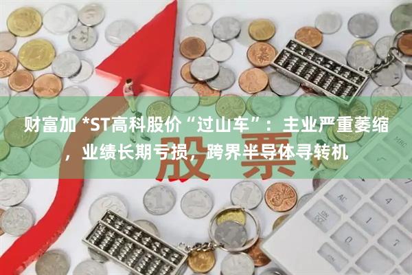 财富加 *ST高科股价“过山车”：主业严重萎缩，业绩长期亏损，跨界半导体寻转机